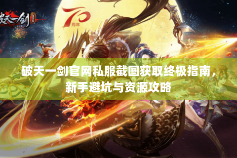 破天一剑官网私服截图获取终极指南，新手避坑与资源攻略