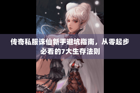 传奇私服诛仙新手避坑指南，从零起步必看的7大生存法则