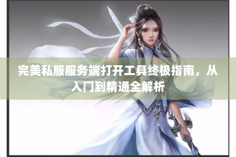 完美私服服务端打开工具终极指南，从入门到精通全解析