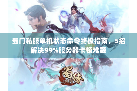 蜀门私服单机状态命令终极指南，5招解决99%服务器卡顿难题