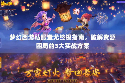 梦幻西游私服蚩尤终极指南，破解资源困局的3大实战方案