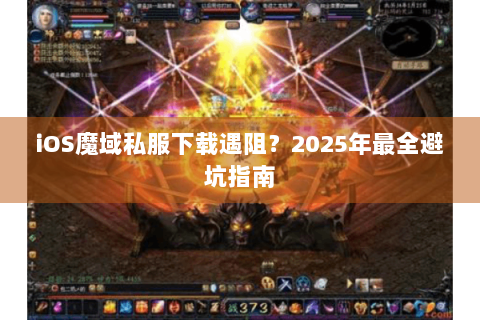 iOS魔域私服下载遇阻？2025年最全避坑指南