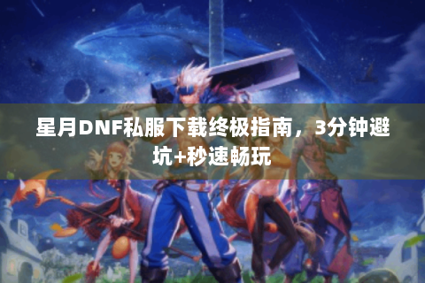 星月DNF私服下载终极指南，3分钟避坑+秒速畅玩