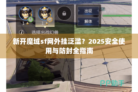 新开魔域sf网外挂泛滥？2025安全使用与防封全指南