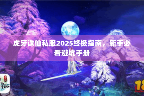 虎牙诛仙私服2025终极指南，新手必看避坑手册