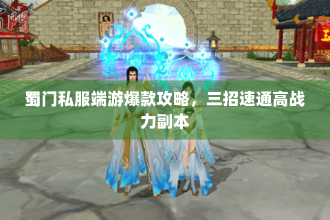 蜀门私服端游爆款攻略，三招速通高战力副本
