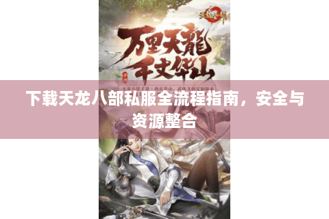 下载天龙八部私服全流程指南，安全与资源整合