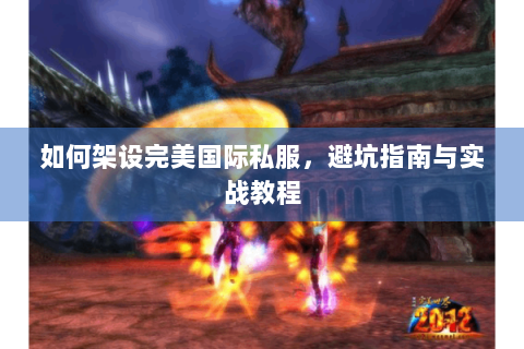 如何架设完美国际私服，避坑指南与实战教程