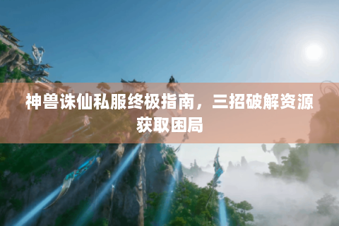神兽诛仙私服终极指南，三招破解资源获取困局
