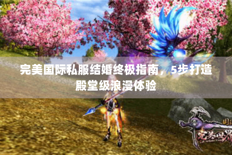 完美国际私服结婚终极指南，5步打造殿堂级浪漫体验