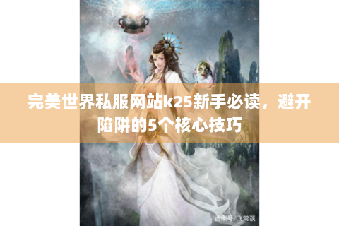 完美世界私服网站k25新手必读，避开陷阱的5个核心技巧