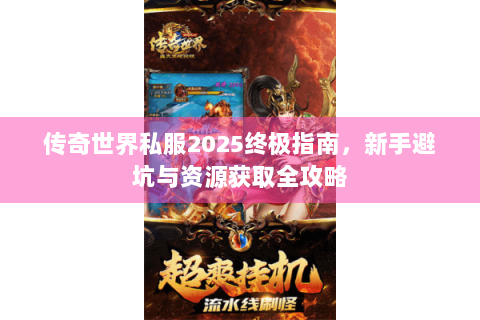传奇世界私服2025终极指南，新手避坑与资源获取全攻略