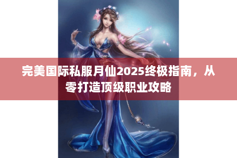 完美国际私服月仙2025终极指南，从零打造顶级职业攻略