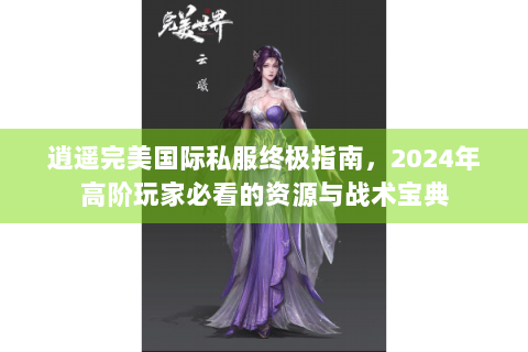 逍遥完美国际私服终极指南，2024年高阶玩家必看的资源与战术宝典