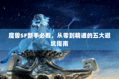魔兽SF新手必看，从零到精通的五大避坑指南