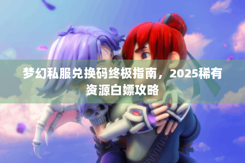 梦幻私服兑换码终极指南，2025稀有资源白嫖攻略