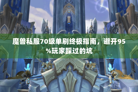 魔兽私服70级单刷终极指南，避开95%玩家踩过的坑