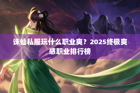 诛仙私服玩什么职业爽？2025终极爽感职业排行榜