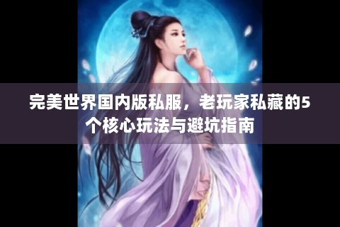 完美世界国内版私服，老玩家私藏的5个核心玩法与避坑指南