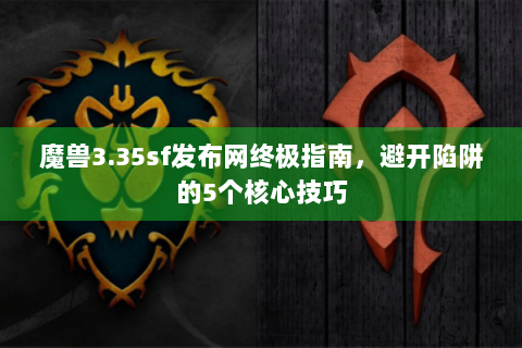 魔兽3.35sf发布网终极指南，避开陷阱的5个核心技巧