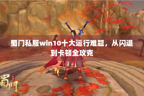 蜀门私服win10十大运行难题，从闪退到卡顿全攻克