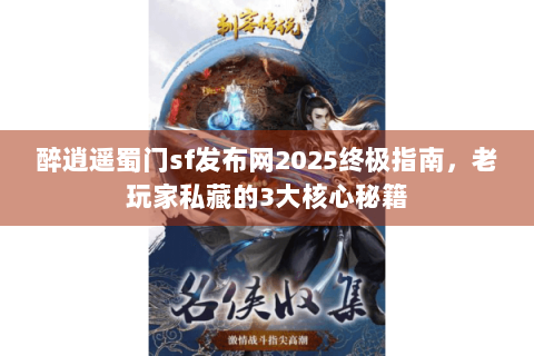 醉逍遥蜀门sf发布网2025终极指南，老玩家私藏的3大核心秘籍