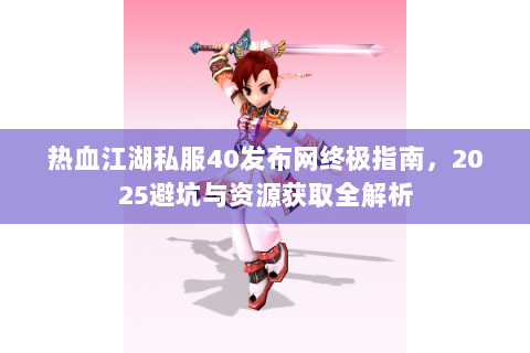热血江湖私服40发布网终极指南，2025避坑与资源获取全解析