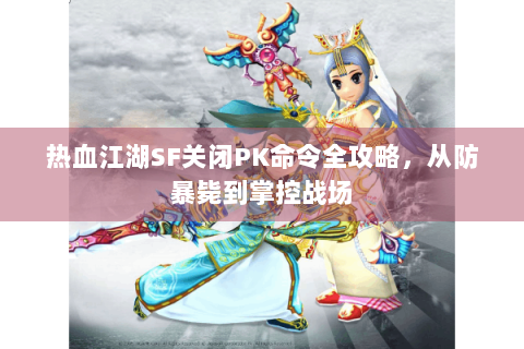热血江湖SF关闭PK命令全攻略，从防暴毙到掌控战场