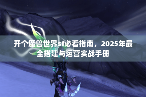 开个魔兽世界sf必看指南，2025年最全搭建与运营实战手册