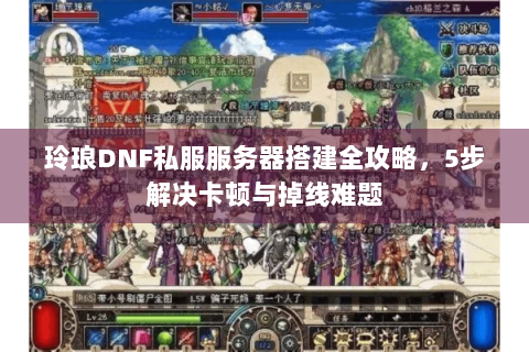 玲琅DNF私服服务器搭建全攻略，5步解决卡顿与掉线难题