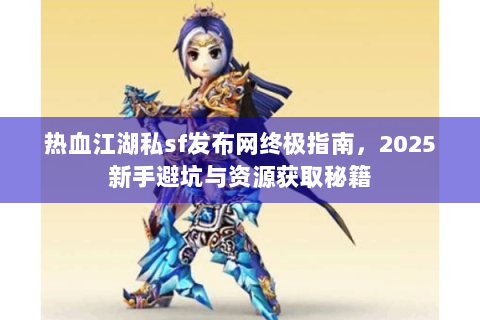 热血江湖私sf发布网终极指南，2025新手避坑与资源获取秘籍