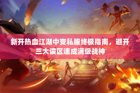 新开热血江湖中变私服终极指南，避开三大误区速成满级战神