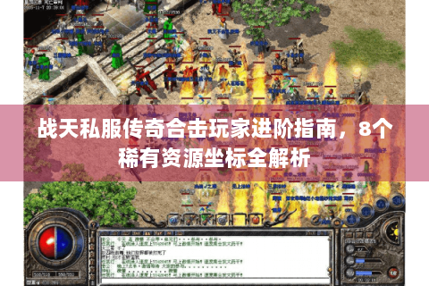 战天私服传奇合击玩家进阶指南，8个稀有资源坐标全解析