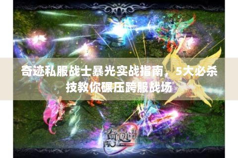 奇迹私服战士暴光实战指南，5大必杀技教你碾压跨服战场