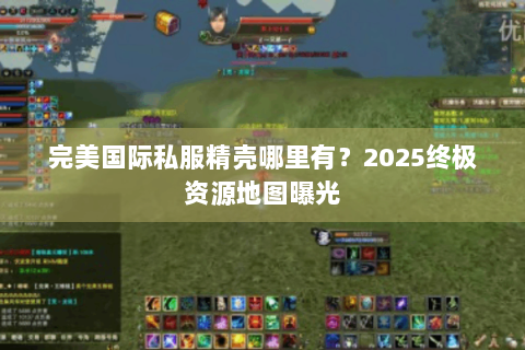 完美国际私服精壳哪里有？2025终极资源地图曝光