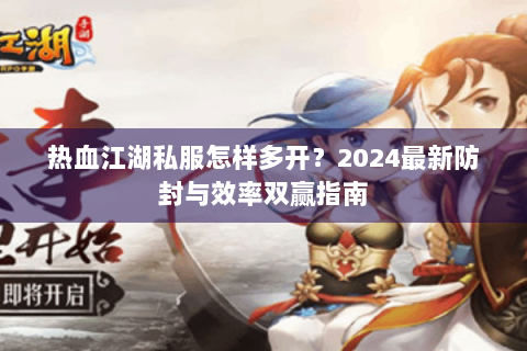 热血江湖私服怎样多开？2024最新防封与效率双赢指南