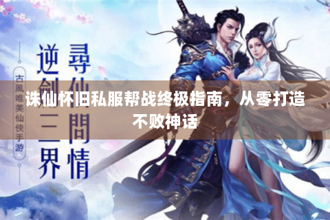 诛仙怀旧私服帮战终极指南，从零打造不败神话