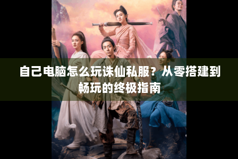 自己电脑怎么玩诛仙私服？从零搭建到畅玩的终极指南