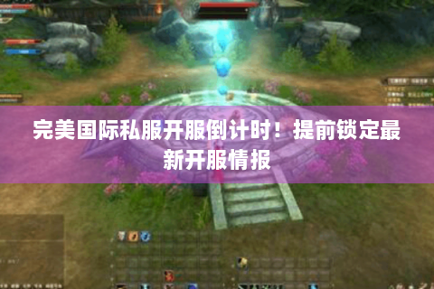 完美国际私服开服倒计时！提前锁定最新开服情报