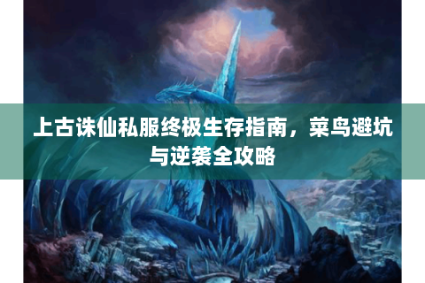 上古诛仙私服终极生存指南，菜鸟避坑与逆袭全攻略