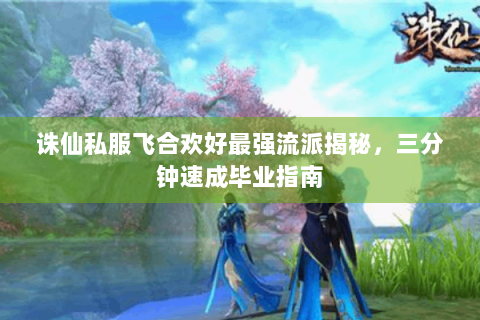 诛仙私服飞合欢好最强流派揭秘，三分钟速成毕业指南