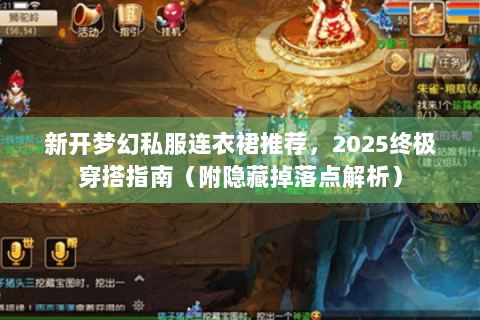 新开梦幻私服连衣裙推荐，2025终极穿搭指南（附隐藏掉落点解析）