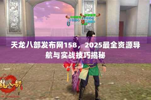 天龙八部发布网158，2025最全资源导航与实战技巧揭秘