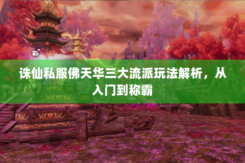 诛仙私服佛天华三大流派玩法解析，从入门到称霸