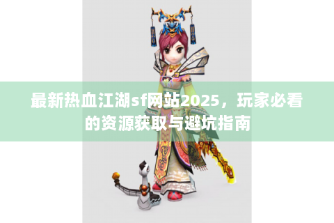 最新热血江湖sf网站2025，玩家必看的资源获取与避坑指南