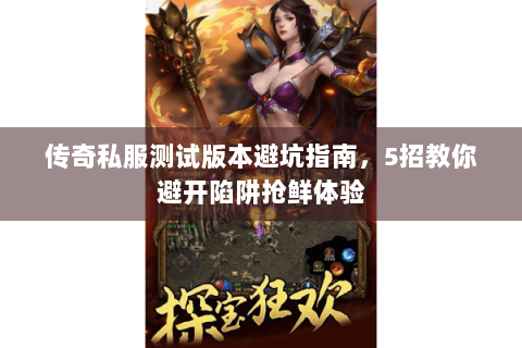 传奇私服测试版本避坑指南，5招教你避开陷阱抢鲜体验