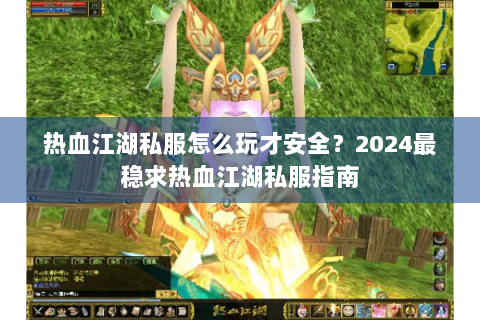 热血江湖私服怎么玩才安全？2024最稳求热血江湖私服指南