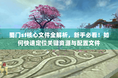 蜀门sf核心文件全解析，新手必看！如何快速定位关键资源与配置文件