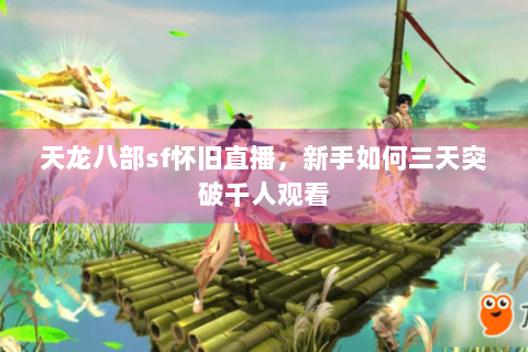 天龙八部sf怀旧直播，新手如何三天突破千人观看