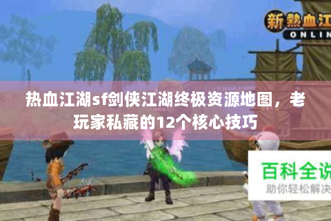 热血江湖sf剑侠江湖终极资源地图，老玩家私藏的12个核心技巧